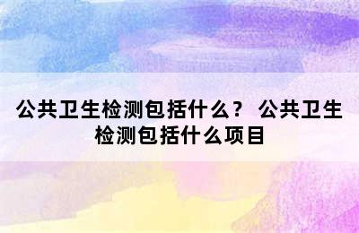 公共卫生检测包括什么？ 公共卫生检测包括什么项目